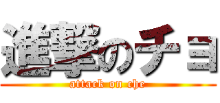進撃のチョ (attack on che)