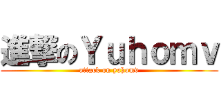進撃のＹｕｈｏｍｖ (attack on yuhomv)