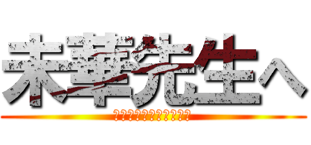 未華先生へ (ありがとうございました)