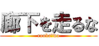 廊下を走るな (rouka　wo)