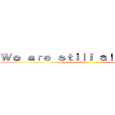 Ｗｅ ａｒｅ ｓｔｉｌｌ ａｌｉｖｅ．．． (kill him!)