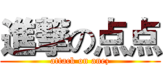 進撃の点点 (attack on anez)