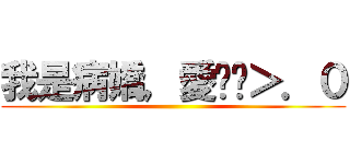 我是病嬌，愛你喔＞．０ ()