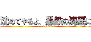 沈めてやるよ、黒鉄の海底に (attack on titan)