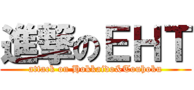 進撃のＥＨＴ (attack on Hokkaido&Touhoku)