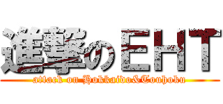 進撃のＥＨＴ (attack on Hokkaido&Touhoku)