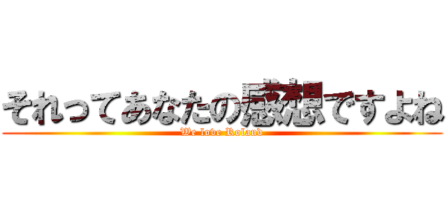 それってあなたの感想ですよね (We love Roland)