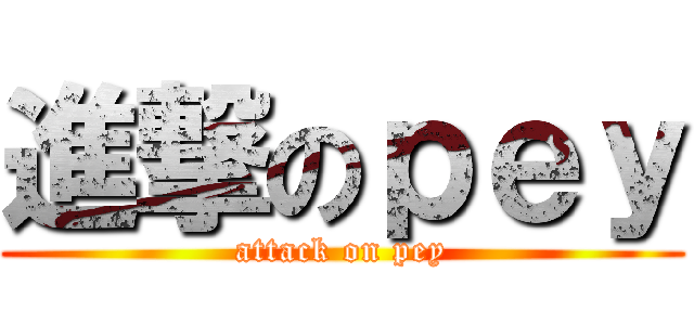 進撃のｐｅｙ (attack on pey)