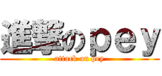 進撃のｐｅｙ (attack on pey)