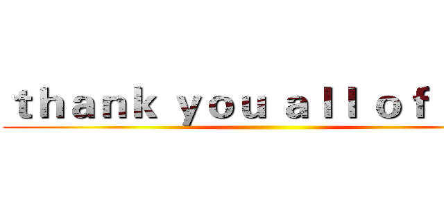 ｔｈａｎｋ ｙｏｕ ａｌｌ ｏｆ ｙｏｕ ()