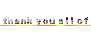 ｔｈａｎｋ ｙｏｕ ａｌｌ ｏｆ ｙｏｕ ()
