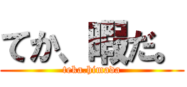 てか、暇だ。 (teka.himada)