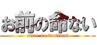 お前の命ない (omae no inotimai)