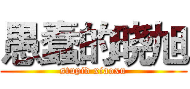 愚蠢的晓旭 (stupid xiaoxu)