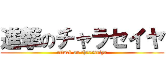 進撃のチャラセイヤ (attack on charaseiya)