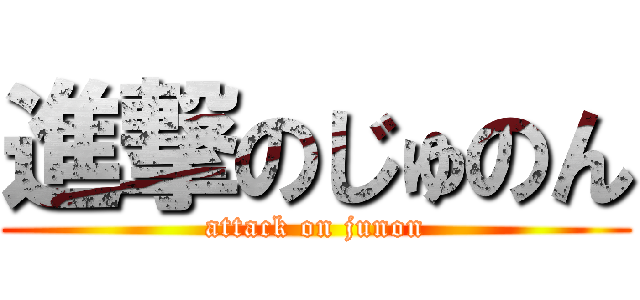 進撃のじゅのん (attack on junon)