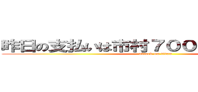 昨日の支払いは市村７０００羽田５０００ (attack on titan)