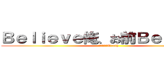 Ｂｅｌｉｅｖｅ俺、お前Ｂｅｌｉｅｖｅ (それって、Truth)