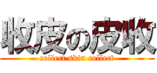 收皮の皮收 (collect skin collect)