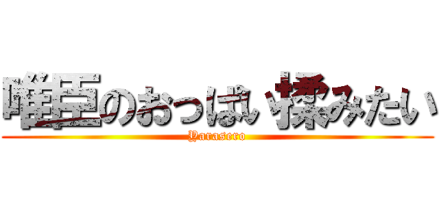 唯臣のおっぱい揉みたい (Yarasero)