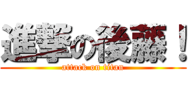 進撃の後藤！ (attack on titan)