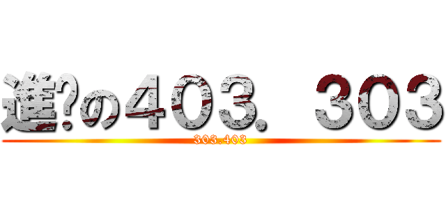進擊の４０３．３０３ (303.403)