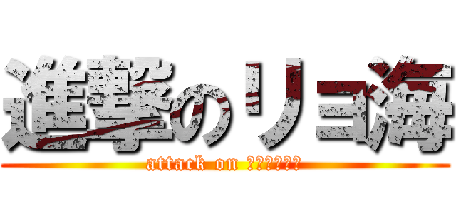 進撃のリョ海 (attack on ｒｙｏｋａｉ)