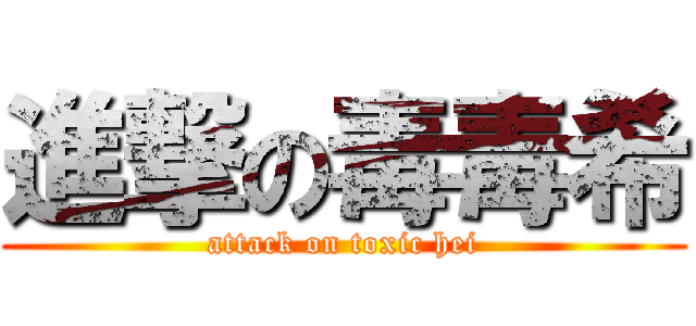 進撃の毒毒希 (attack on toxic hei)