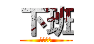 下班 (怎么玩儿)