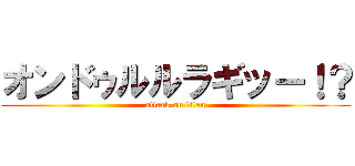 オンドゥルルラギッー！？ (attack on titan)