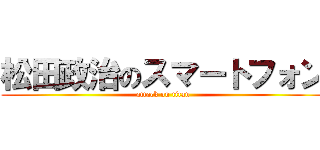 松田政治のスマートフォン (attack on titan)