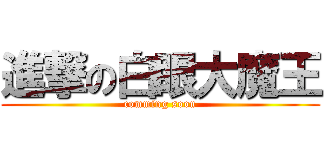 進撃の白眼大魔王 (comming soon)