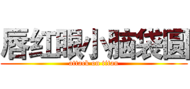 唇红眼小脑袋圆 (attack on titan)