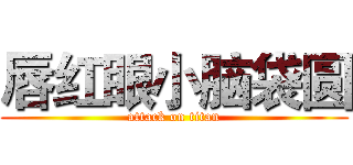 唇红眼小脑袋圆 (attack on titan)