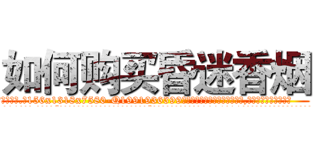 如何购买昏迷香烟 (如何购买昏迷香烟【电.话156x1318x7580-Q1991936399鑫宏药业】我们做的是长期生意,靠的是老客户长期支持
参考消息网2月20日报道 韩媒称，“剩女多、离婚率高的城市，房价一定会上涨。”这是中国经济学家金岩石2016年12月参加在上海举行的房地产相关论坛时说的话。
)