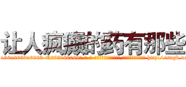 让人疯癫的药有那些 (让人疯癫的药有那些【电-186x2687x6963-Q278180069元-吉-药-业】我们做的是长期生意,靠的是老客户长期支持 http://sngk.net/zoJox0
)