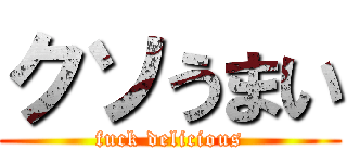 クソうまい (fuck delicious)