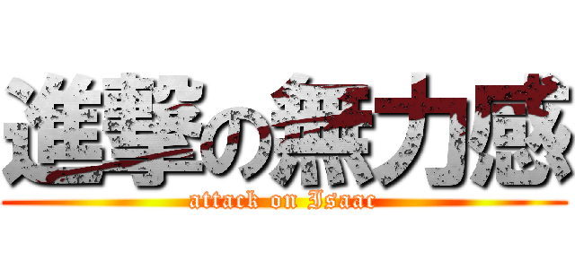 進撃の無力感 (attack on Isaac)