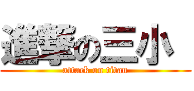 進撃の三小  (attack on titan)
