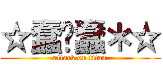 ☆蠢❤蠢＊☆ (attack on titan)