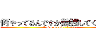 何やってるんですか勉強してください！ (What are you doing? Study up!)
