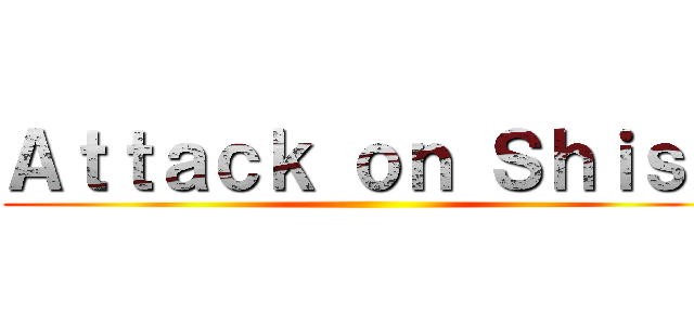 Ａｔｔａｃｋ ｏｎ Ｓｈｉｓｈ ()