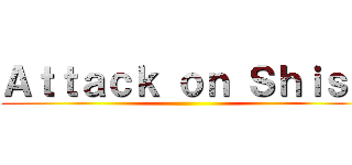 Ａｔｔａｃｋ ｏｎ Ｓｈｉｓｈ ()