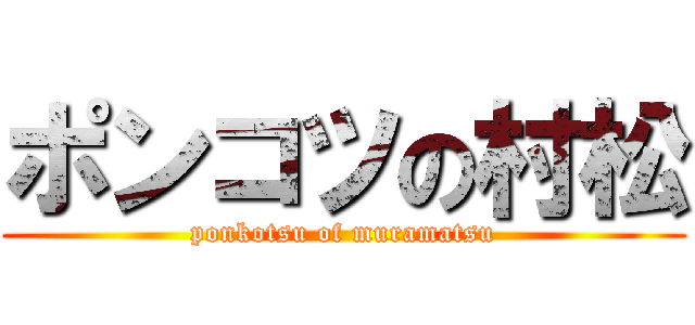 ポンコツの村松 (ponkotsu of muramatsu)