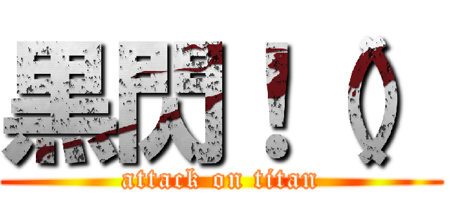 黒閃！（） (attack on titan)