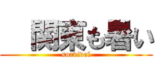   関東も暑い (survival)
