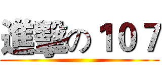 進擊の１０７ ()