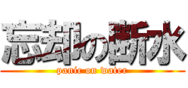 忘却の断水 (panic on water)