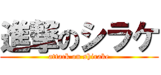進撃のシラケ (attack on shirake)