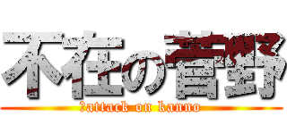 不在の菅野 (　attack on kanno)